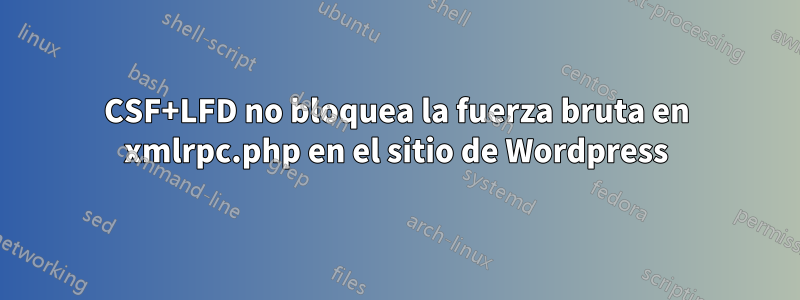 CSF+LFD no bloquea la fuerza bruta en xmlrpc.php en el sitio de Wordpress