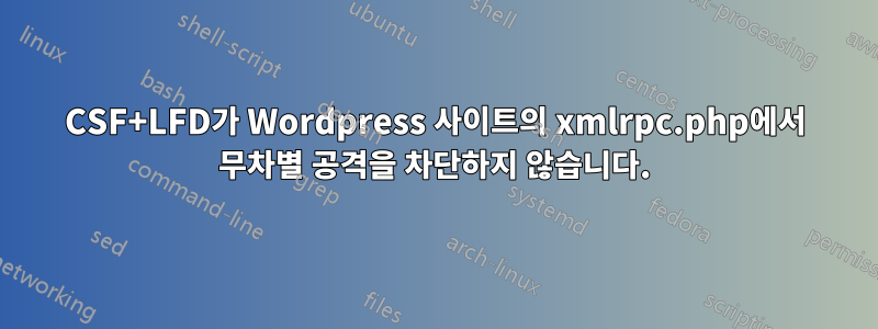 CSF+LFD가 Wordpress 사이트의 xmlrpc.php에서 무차별 공격을 차단하지 않습니다.