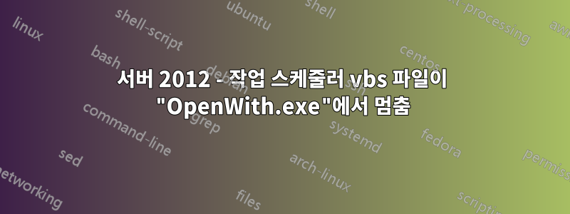 서버 2012 - 작업 스케줄러 vbs 파일이 "OpenWith.exe"에서 멈춤