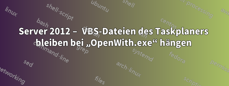 Server 2012 – VBS-Dateien des Taskplaners bleiben bei „OpenWith.exe“ hängen