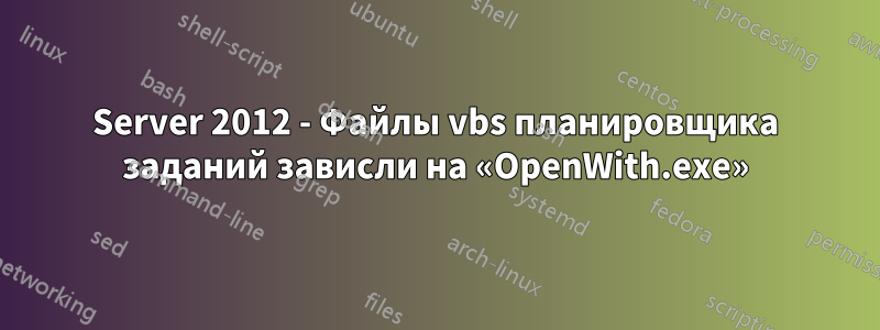 Server 2012 - Файлы vbs планировщика заданий зависли на «OpenWith.exe»