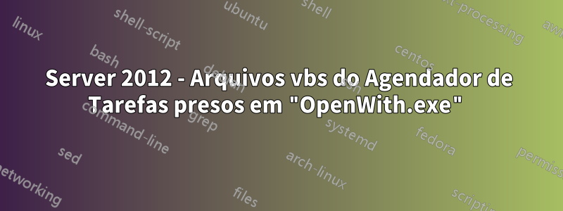 Server 2012 - Arquivos vbs do Agendador de Tarefas presos em "OpenWith.exe"