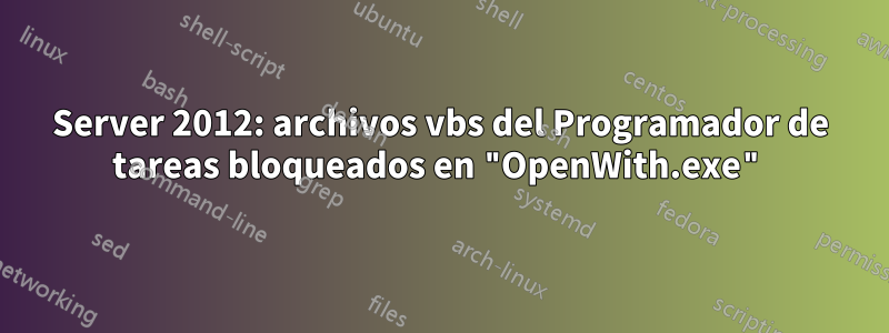 Server 2012: archivos vbs del Programador de tareas bloqueados en "OpenWith.exe"