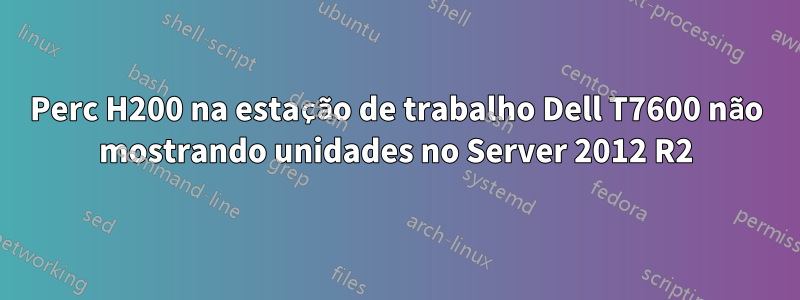 Perc H200 na estação de trabalho Dell T7600 não mostrando unidades no Server 2012 R2
