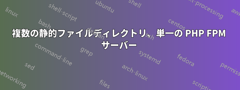 複数の静的ファイルディレクトリ、単一の PHP FPM サーバー