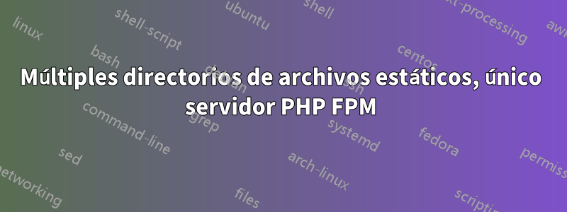 Múltiples directorios de archivos estáticos, único servidor PHP FPM