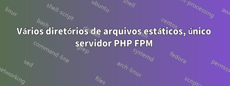 Vários diretórios de arquivos estáticos, único servidor PHP FPM