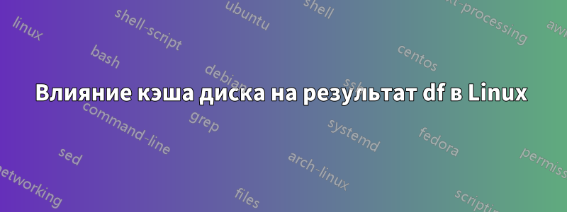 Влияние кэша диска на результат df в Linux