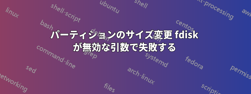 パーティションのサイズ変更 fdisk が無効な引数で失敗する