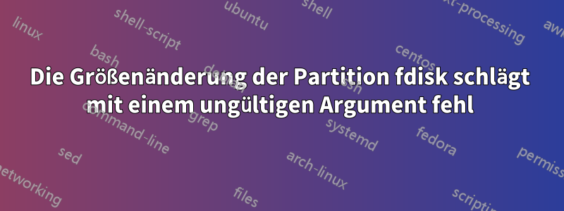 Die Größenänderung der Partition fdisk schlägt mit einem ungültigen Argument fehl