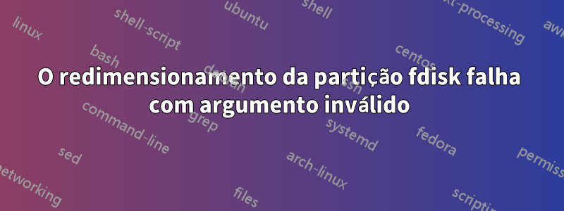O redimensionamento da partição fdisk falha com argumento inválido