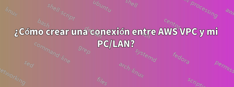 ¿Cómo crear una conexión entre AWS VPC y mi PC/LAN?
