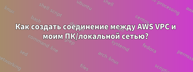 Как создать соединение между AWS VPC и моим ПК/локальной сетью?