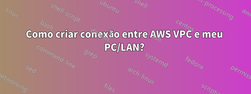 Como criar conexão entre AWS VPC e meu PC/LAN?