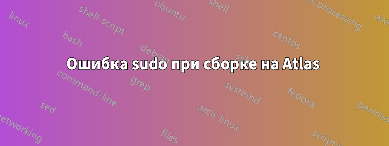 Ошибка sudo при сборке на Atlas