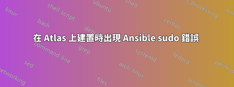 在 Atlas 上建置時出現 Ansible sudo 錯誤