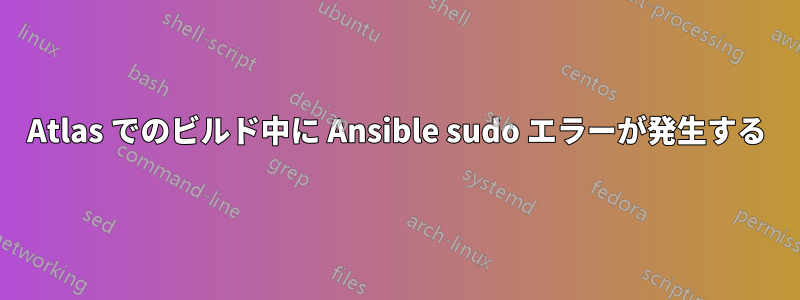 Atlas でのビルド中に Ansible sudo エラーが発生する