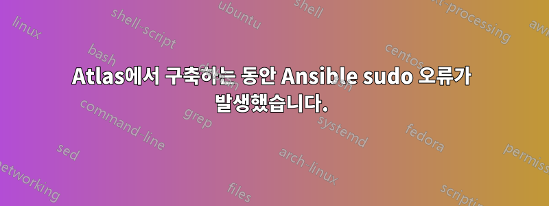 Atlas에서 구축하는 동안 Ansible sudo 오류가 발생했습니다.