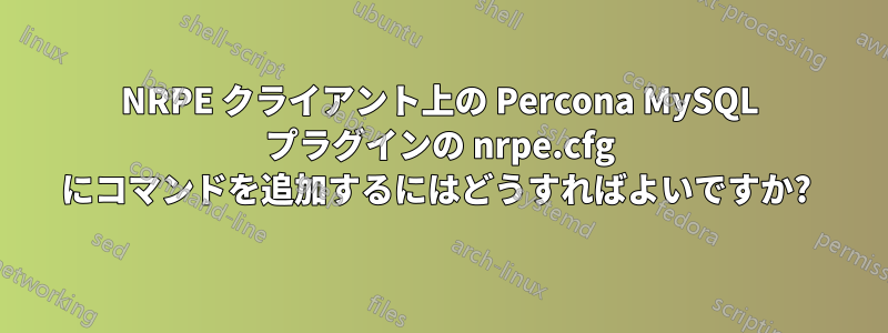 NRPE クライアント上の Percona MySQL プラグインの nrpe.cfg にコマンドを追加するにはどうすればよいですか? 