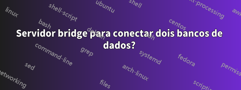 Servidor bridge para conectar dois bancos de dados?