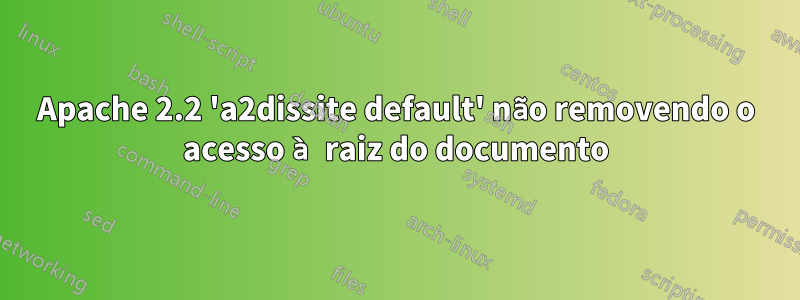 Apache 2.2 'a2dissite default' não removendo o acesso à raiz do documento