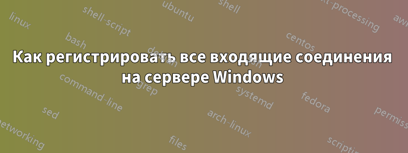 Как регистрировать все входящие соединения на сервере Windows