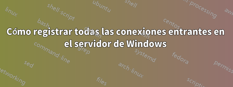 Cómo registrar todas las conexiones entrantes en el servidor de Windows