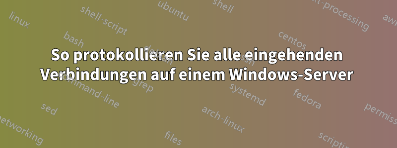So protokollieren Sie alle eingehenden Verbindungen auf einem Windows-Server