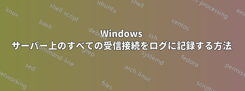 Windows サーバー上のすべての受信接続をログに記録する方法