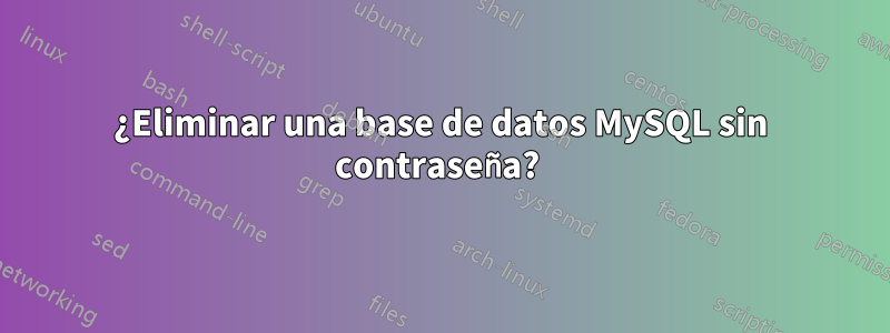 ¿Eliminar una base de datos MySQL sin contraseña? 
