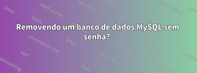 Removendo um banco de dados MySQL sem senha? 
