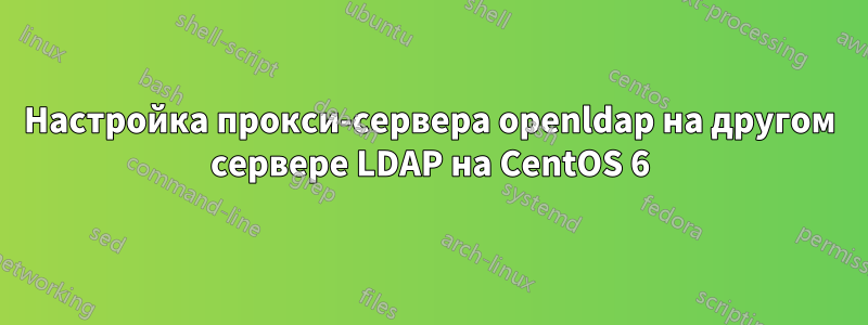 Настройка прокси-сервера openldap на другом сервере LDAP на CentOS 6