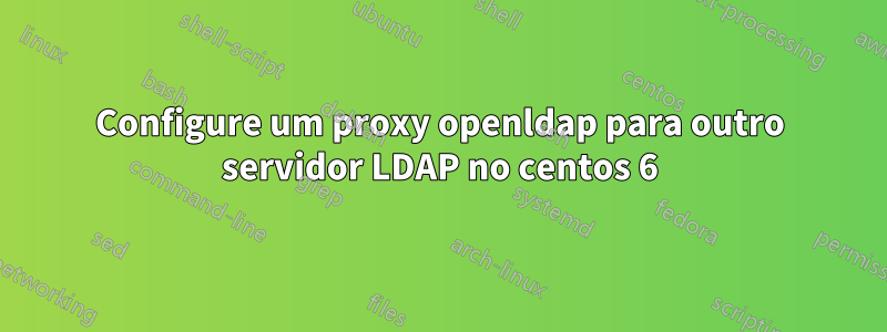 Configure um proxy openldap para outro servidor LDAP no centos 6