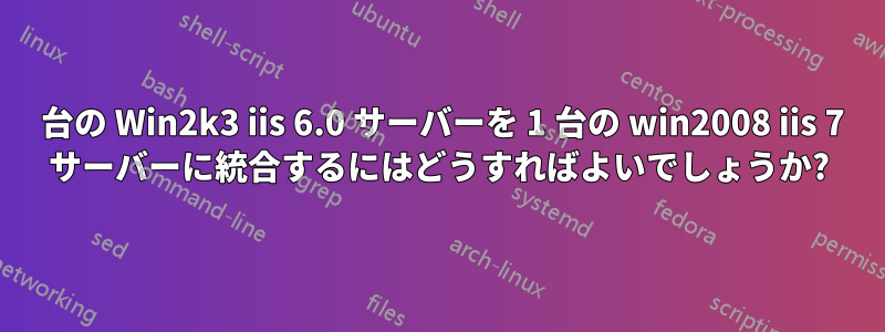 2 台の Win2k3 iis 6.0 サーバーを 1 台の win2008 iis 7 サーバーに統合するにはどうすればよいでしょうか?