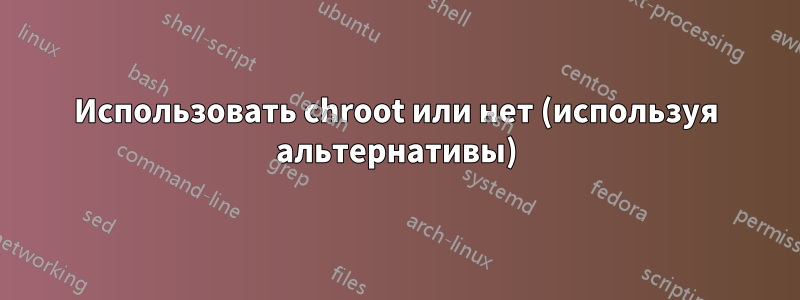 Использовать chroot или нет (используя альтернативы)