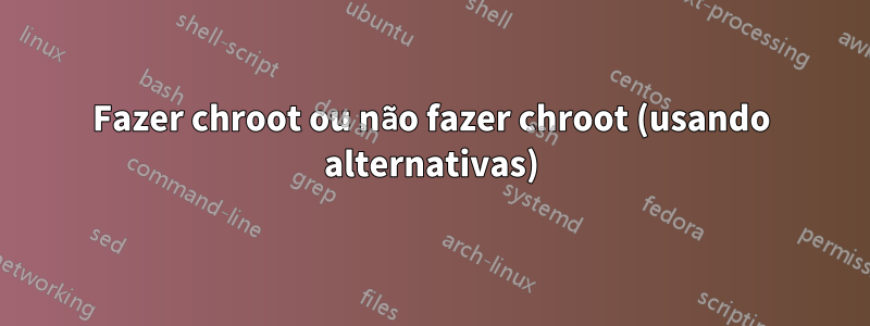 Fazer chroot ou não fazer chroot (usando alternativas)