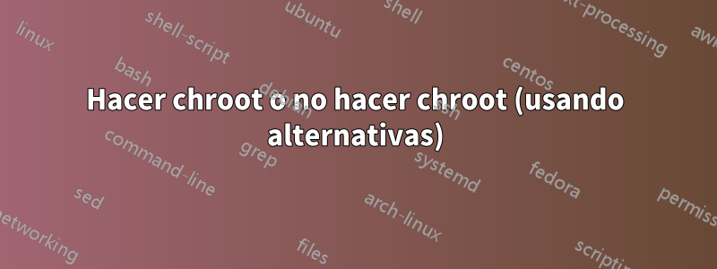 Hacer chroot o no hacer chroot (usando alternativas)