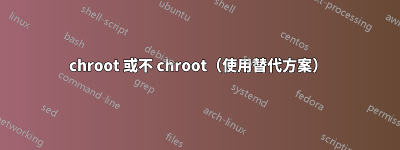 chroot 或不 chroot（使用替代方案）