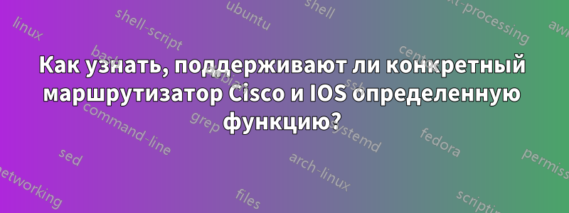 Как узнать, поддерживают ли конкретный маршрутизатор Cisco и IOS определенную функцию?