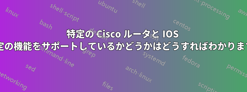 特定の Cisco ルータと IOS が特定の機能をサポートしているかどうかはどうすればわかりますか?
