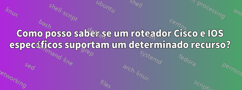 Como posso saber se um roteador Cisco e IOS específicos suportam um determinado recurso?