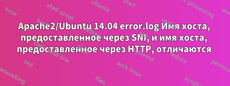Apache2/Ubuntu 14.04 error.log Имя хоста, предоставленное через SNI, и имя хоста, предоставленное через HTTP, отличаются