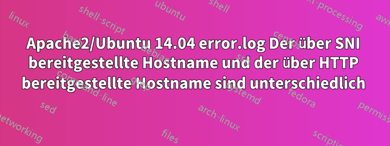 Apache2/Ubuntu 14.04 error.log Der über SNI bereitgestellte Hostname und der über HTTP bereitgestellte Hostname sind unterschiedlich