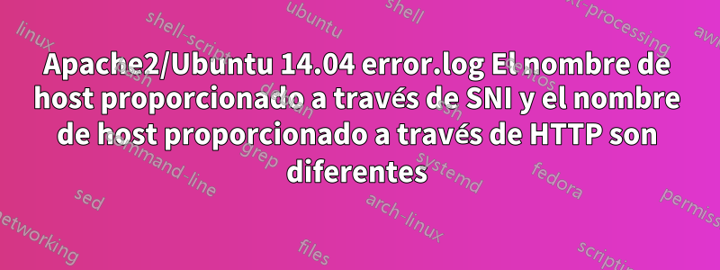 Apache2/Ubuntu 14.04 error.log El nombre de host proporcionado a través de SNI y el nombre de host proporcionado a través de HTTP son diferentes