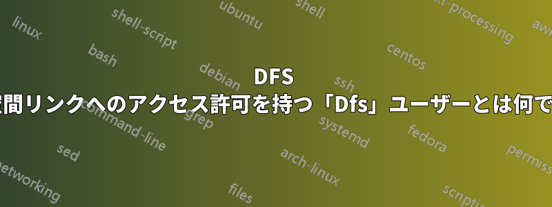 DFS 名前空間リンクへのアクセス許可を持つ「Dfs」ユーザーとは何ですか?