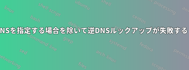 NSを指定する場合を除いて逆DNSルックアップが失敗する