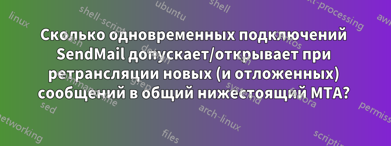 Сколько одновременных подключений SendMail допускает/открывает при ретрансляции новых (и отложенных) сообщений в общий нижестоящий MTA?