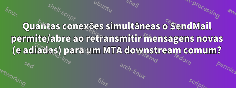 Quantas conexões simultâneas o SendMail permite/abre ao retransmitir mensagens novas (e adiadas) para um MTA downstream comum?