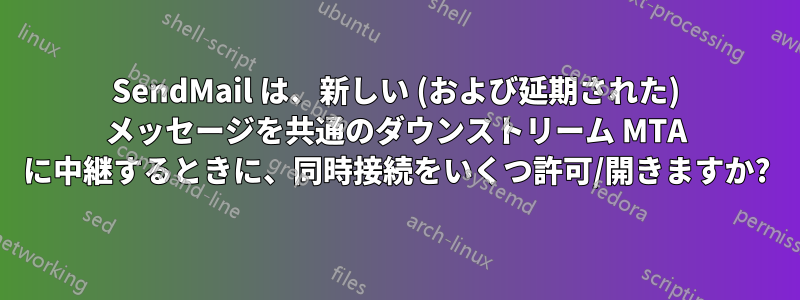 SendMail は、新しい (および延期された) メッセージを共通のダウンストリーム MTA に中継するときに、同時接続をいくつ許可/開きますか?