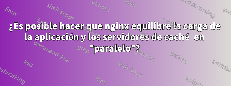 ¿Es posible hacer que nginx equilibre la carga de la aplicación y los servidores de caché en "paralelo"?